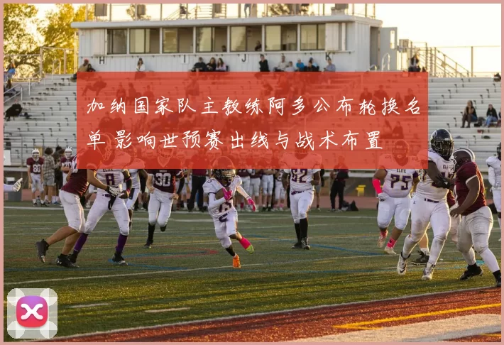 加纳国家队主教练阿多公布轮换名单 影响世预赛出线与战术布置