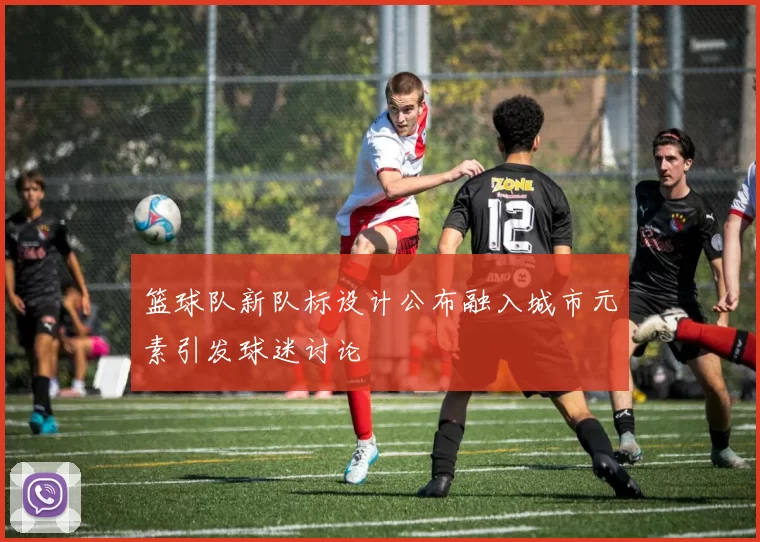 篮球队新队标设计公布融入城市元素引发球迷讨论