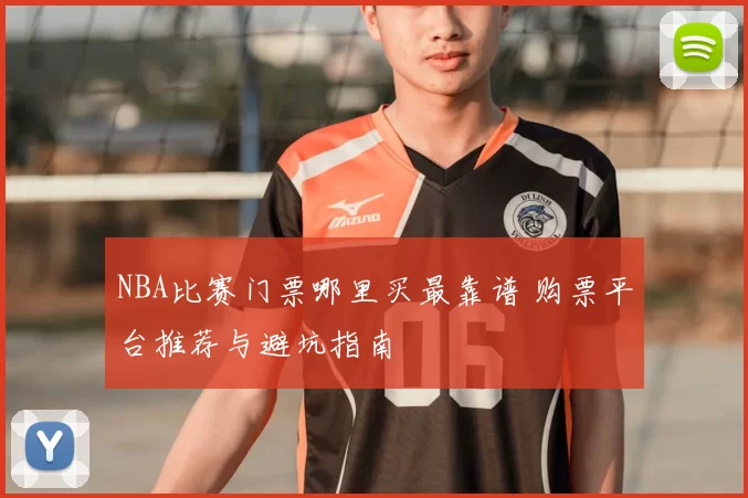 NBA比赛门票哪里买最靠谱 购票平台推荐与避坑指南