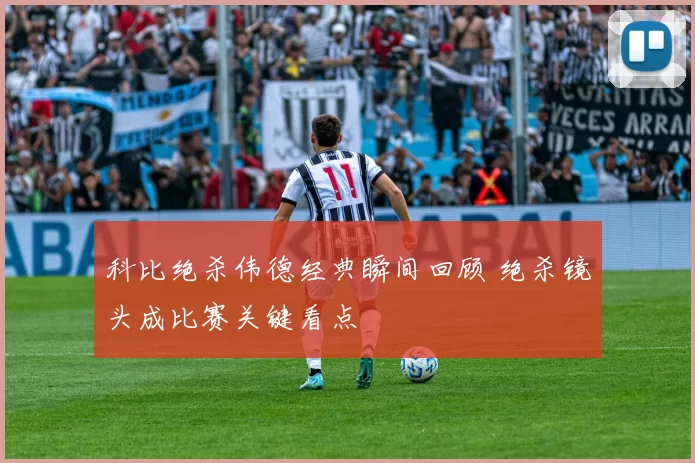 科比绝杀伟德经典瞬间回顾 绝杀镜头成比赛关键看点