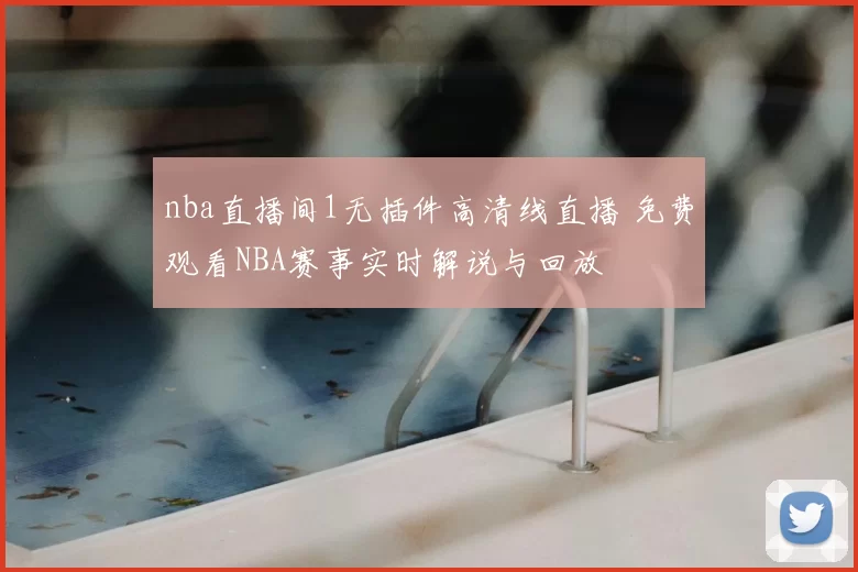 nba直播间1无插件高清线直播 免费观看NBA赛事实时解说与回放