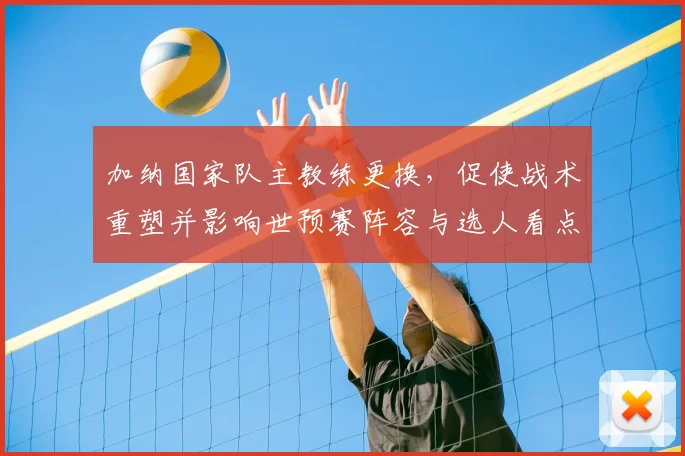 加纳国家队主教练更换,促使战术重塑并影响世预赛阵容与选人看点