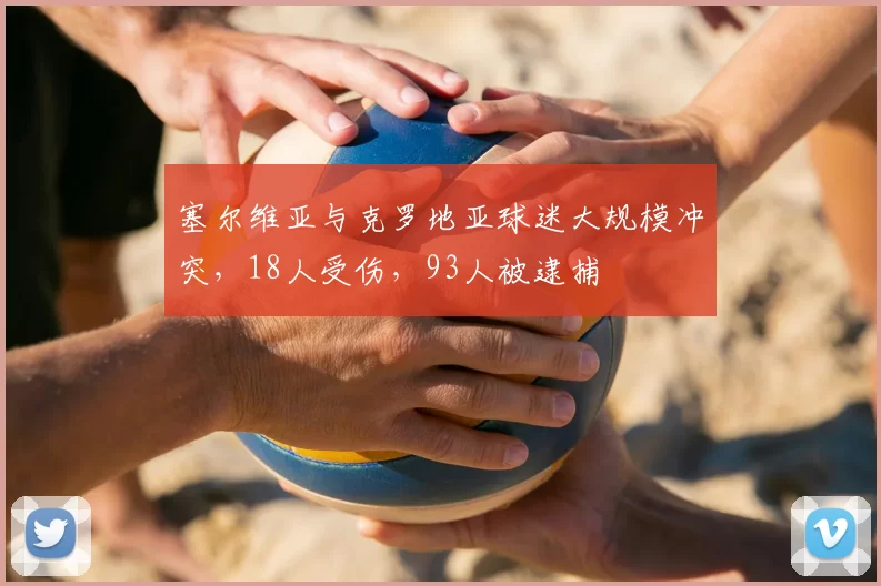 塞尔维亚与克罗地亚球迷大规模冲突,18人受伤,93人被逮捕