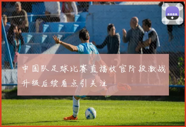 中国队足球比赛直播收官阶段激战升级后续看点引关注