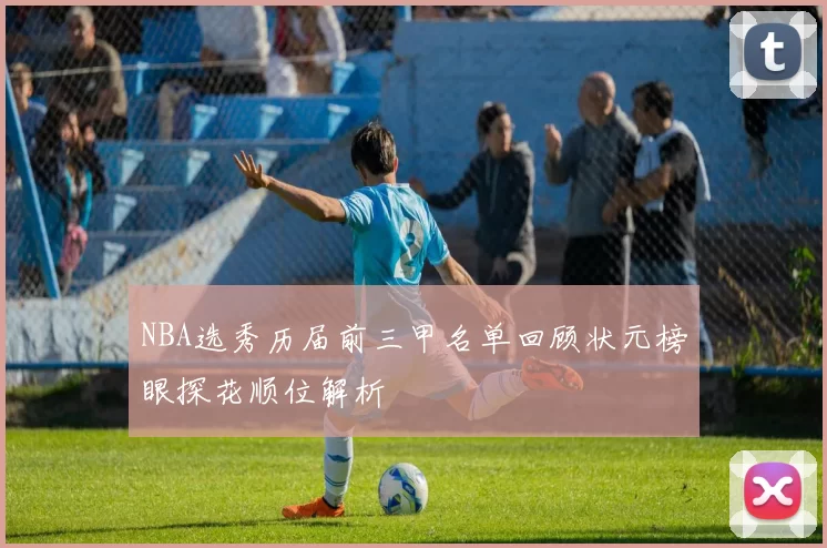 NBA选秀历届前三甲名单回顾状元榜眼探花顺位解析