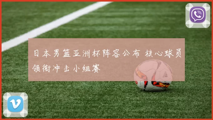 日本男篮亚洲杯阵容公布 核心球员领衔冲击小组赛