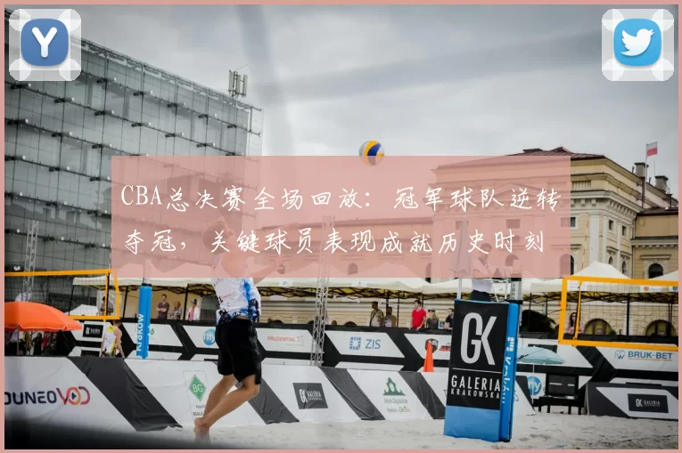 CBA总决赛全场回放：冠军球队逆转夺冠，关键球员表现成就历史时刻