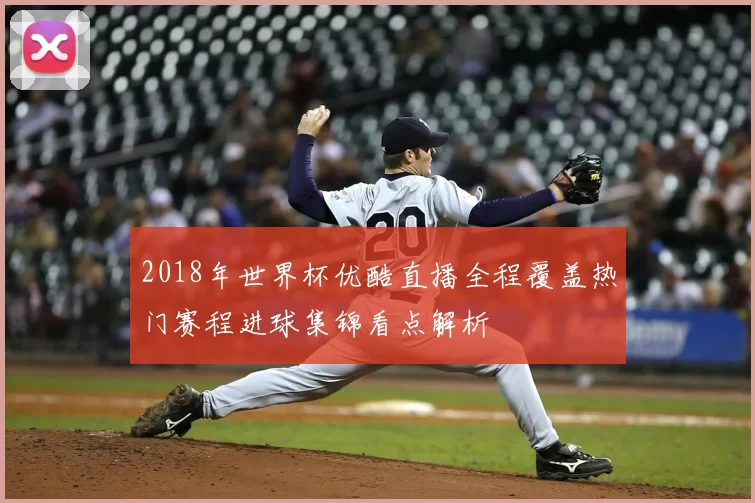2018年世界杯优酷直播全程覆盖热门赛程进球集锦看点解析