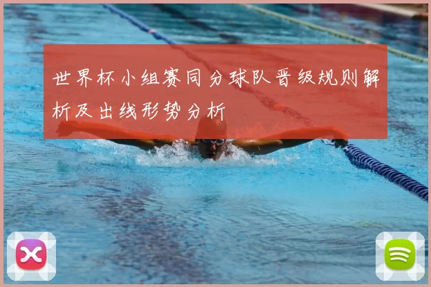世界杯小组赛同分球队晋级规则解析及出线形势分析