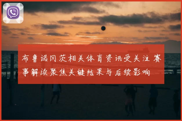 布鲁诺冈茨相关体育资讯受关注 赛事解读聚焦关键结果与后续影响