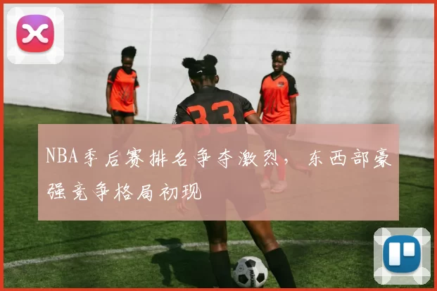NBA季后赛排名争夺激烈,东西部豪强竞争格局初现