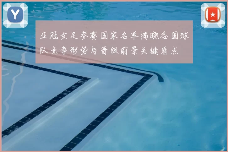 亚冠女足参赛国家名单揭晓各国球队竞争形势与晋级前景关键看点