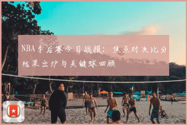 NBA季后赛今日战报：焦点对决比分结果出炉与关键球回顾
