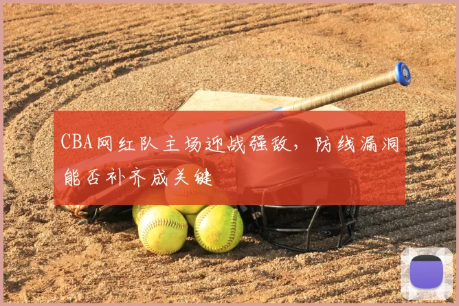 CBA网红队主场迎战强敌，防线漏洞能否补齐成关键