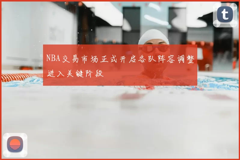 NBA交易市场正式开启各队阵容调整进入关键阶段