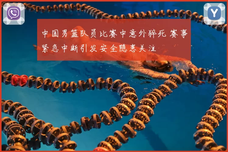 中国男篮队员比赛中意外猝死 赛事紧急中断引发安全隐患关注