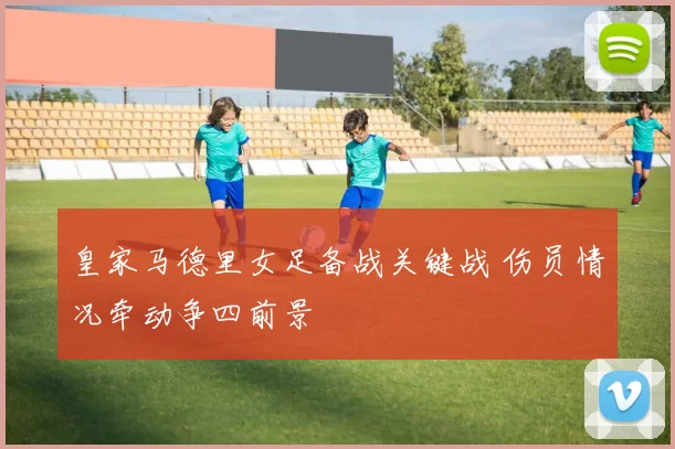 皇家马德里女足备战关键战 伤员情况牵动争四前景