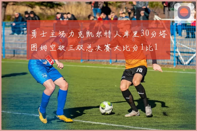 勇士主场力克凯尔特人库里30分塔图姆空砍三双总决赛大比分1比1