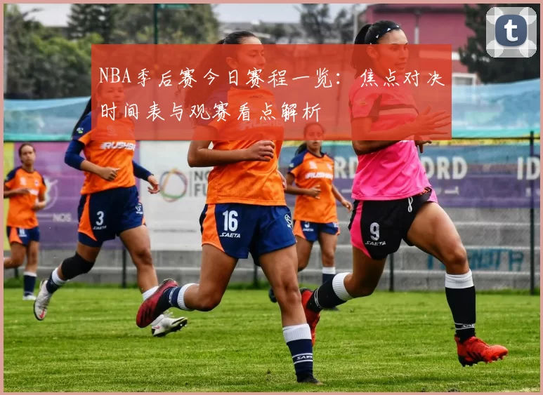 NBA季后赛今日赛程一览：焦点对决时间表与观赛看点解析