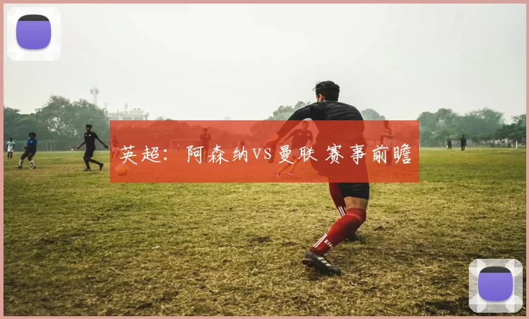 英超：阿森纳vs曼联 赛事前瞻