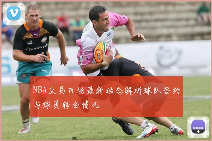 NBA交易市场最新动态解析球队签约与球员转会情况