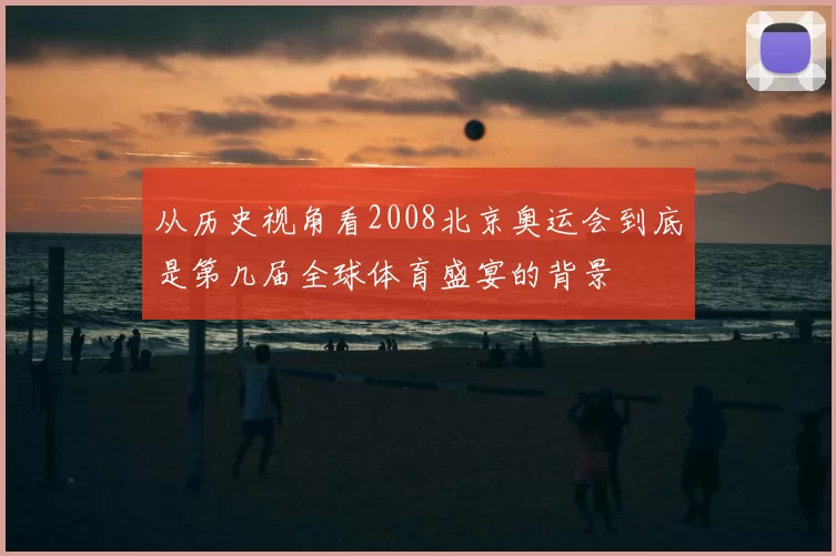 从历史视角看2008北京奥运会到底是第几届全球体育盛宴的背景