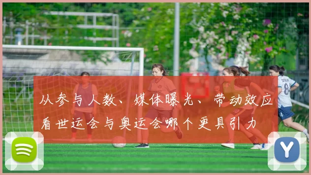 从参与人数、媒体曝光、带动效应看世运会与奥运会哪个更具引力