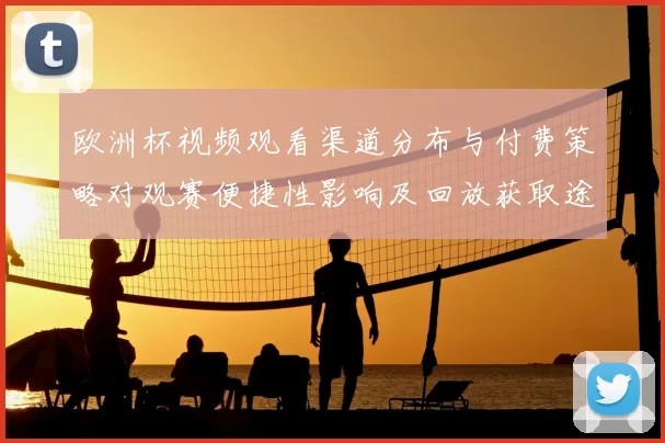 欧洲杯视频观看渠道分布与付费策略对观赛便捷性影响及回放获取途径