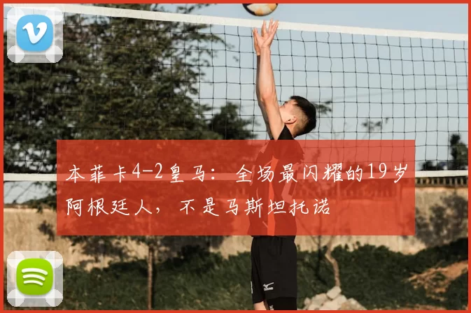 本菲卡4-2皇马：全场最闪耀的19岁阿根廷人，不是马斯坦托诺