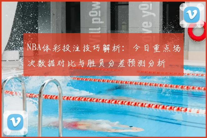 NBA体彩投注技巧解析：今日重点场次数据对比与胜负分差预测分析