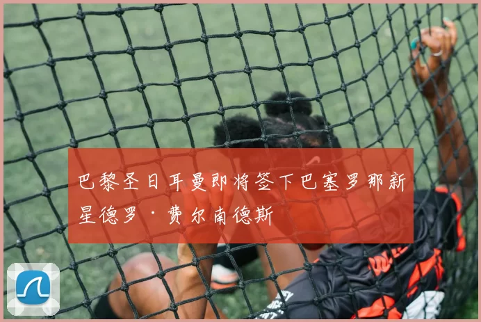 巴黎圣日耳曼即将签下巴塞罗那新星德罗·费尔南德斯