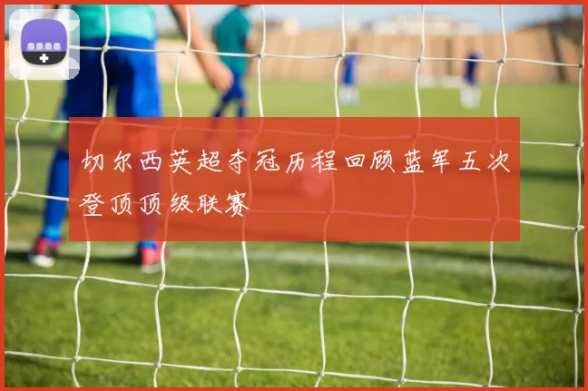 切尔西英超夺冠历程回顾蓝军五次登顶顶级联赛