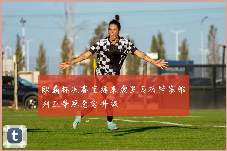 欧霸杯决赛直播来袭罗马对阵塞维利亚争冠悬念升级