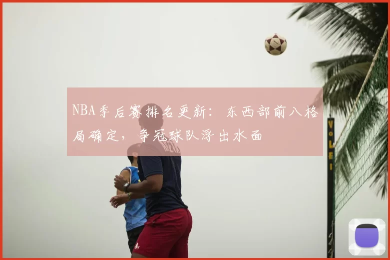 NBA季后赛排名更新：东西部前八格局确定，争冠球队浮出水面