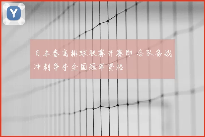 日本春高排球联赛开赛即 各队备战冲刺争夺全国冠军资格