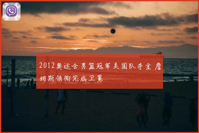 2012奥运会男篮冠军美国队夺金 詹姆斯领衔完成卫冕
