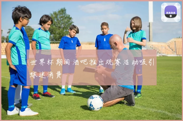 世界杯期间酒吧推出观赛活动吸引球迷消费