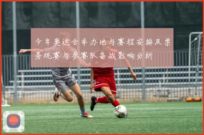 今年奥运会举办地与赛程安排及票务观赛与参赛队备战影响分析