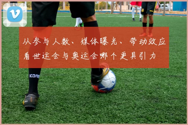 从参与人数、媒体曝光、带动效应看世运会与奥运会哪个更具引力