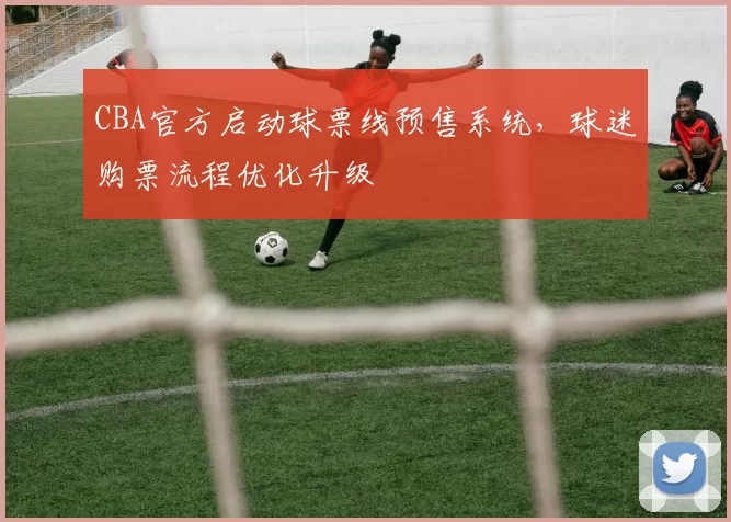 CBA官方启动球票线预售系统，球迷购票流程优化升级