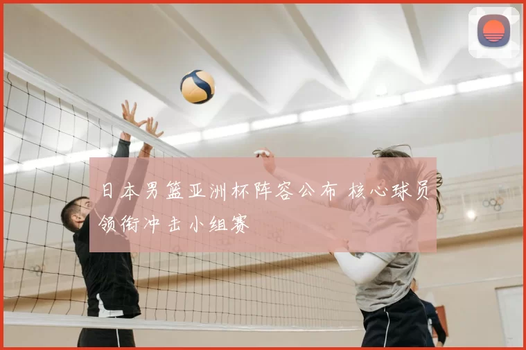 日本男篮亚洲杯阵容公布 核心球员领衔冲击小组赛