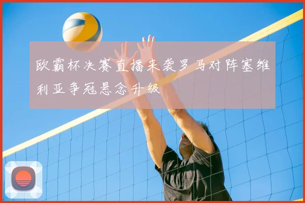 欧霸杯决赛直播来袭罗马对阵塞维利亚争冠悬念升级