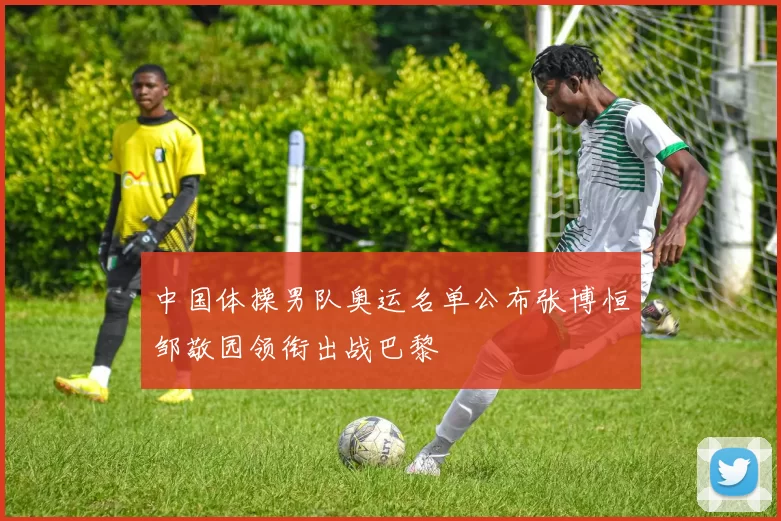 中国体操男队奥运名单公布张博恒邹敬园领衔出战巴黎