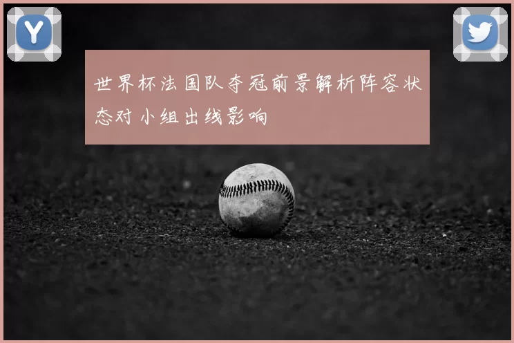 世界杯法国队夺冠前景解析阵容状态对小组出线影响