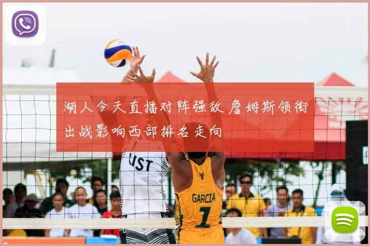 湖人今天直播对阵强敌 詹姆斯领衔出战影响西部排名走向