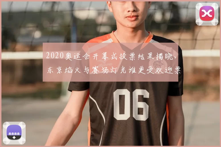 2020奥运会开幕式投票结果揭晓，东京焰火与赛场灯光谁更受欢迎票数解析