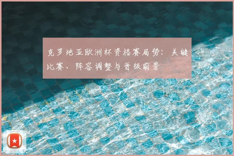 克罗地亚欧洲杯资格赛局势：关键比赛、阵容调整与晋级前景