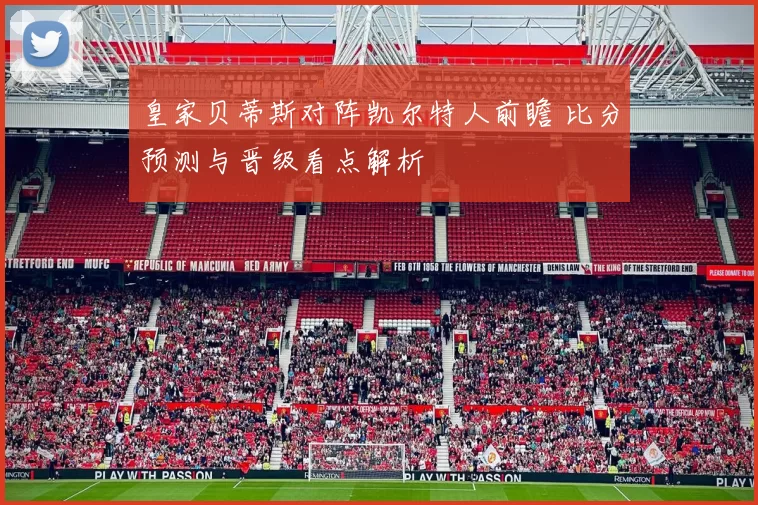 皇家贝蒂斯对阵凯尔特人前瞻 比分预测与晋级看点解析