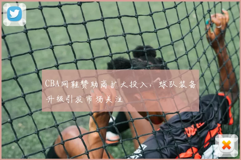 CBA网鞋赞助商扩大投入，球队装备升级引发市场关注