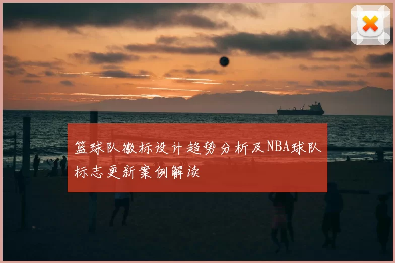 篮球队徽标设计趋势分析及NBA球队标志更新案例解读
